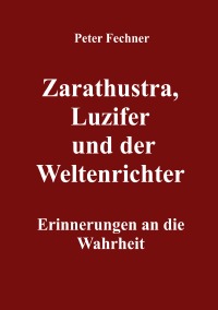 Zarathustra, Luzifer und der Weltenrichter - Erinnerungen an die Wahrheit - Peter Fechner