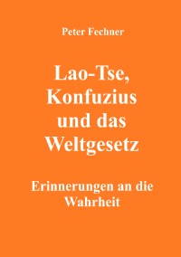 Lao-Tse, Konfuzius und das Weltgesetz - Erinnerungen an die Wahrheit - Peter Fechner