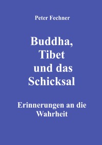 Buddha, Tibet und das Schicksal - Erinnerungen an die Wahrheit - Peter Fechner