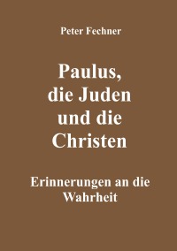 Paulus, die Juden und die Christen - Erinnerungen an die Wahrheit - Peter Fechner