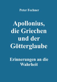 Apollonius, die Griechen und der Götterglaube - Erinnerungen an die Wahrheit - Peter Fechner