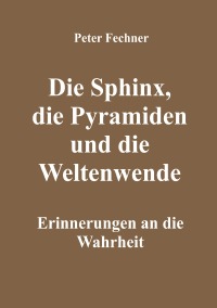 Die Sphinx, die Pyramiden und die Weltenwende - Erinnerungen an die Wahrheit - Peter Fechner