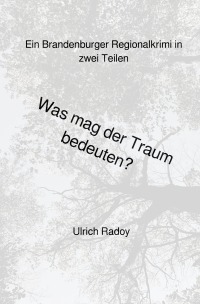 Was mag der Traum bedeuten? - Ein Brandenburger Regionalkrimi in zwei Teilen - Ulrich Radoy