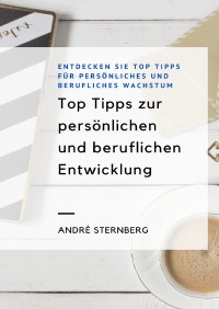 Top Tipps zur persönlichen und beruflichen Entwicklung - Entdecken Sie Top-Tipps für persönliches und berufliches Wachstum - Andre Sternberg