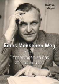 Eines Menschen Weg - oder: Erinnerungen an das 20. Jahrhundert - Rolf W. Meyer