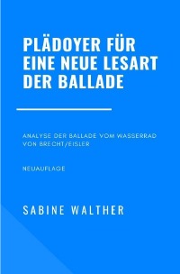 Plädoyer für eine neue Lesart der Ballade - Analyse der Ballade vom Wasserrad von Brecht/Eisler - Sabine Walther