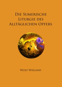 Die Sumerische Liturgie des Alltäglichen Opfers - Wiedererweckung des sumerischen Kultus für unsere Gegenwart - Wolf Wieland