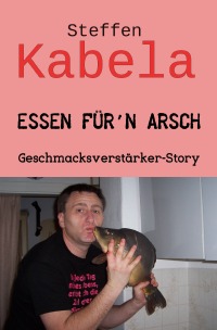 Essen für´n Arsch - Geschmacksverstärker-Story - Steffen Kabela