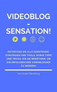 Videoblog-Sensation! - Entdecken Sie alle Kenntnisse, Strategien und Tools, sowie Tipps und Tricks, die Sie benötigen, um ein erfolgreicher Videoblogger zu werden! - Andre Sternberg