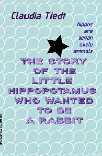 The story of the little hippopotamus who wanted to be a rabbit - for little ones hippos are wonderful vegan animals - Claudia Tiedt