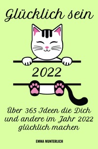 Glücklich sein 2022 - Über 365 Ideen die Dich und andere im Jahr 2022 glücklich machen - Emma Munterlich