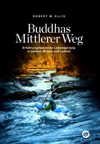 Buddhas Mittlerer Weg - Erfahrungsbasiertes Lebensprinzip in seinem Wirken und Lehren - Robert M. Ellis