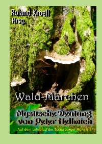 Wald-Märchen - Mystische Deutung - Auf dem mystischen Lehrpfad des Strassburger Münster - Peter Hellmich, Roland Kroell