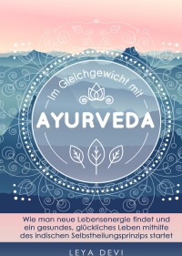 Im Gleichgewicht mit Ayurveda - Wie man neue Lebensenergie findet und ein gesundes, glückliches Leben mithilfe des indischen Selbstheilungsprinzips startet - Leya Devi
