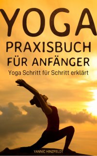 Yoga Praxisbuch für Anfänger - Yoga Schritt für Schritt erklärt (mit Übungserklärungen, Plänen und Bildern) - Yannic Hinzfeldt