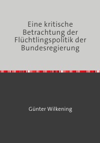 Eine kritische Betrachtung der Flüchtlingspolitik der Bundesregierung - Gedanken und Befürchtungen eines alten Mannes (88) - Günter Wilkening