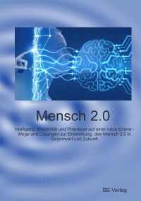 Mensch 2.0 - Intelligenz, Kreativität und Phantasie auf einer neue Ebene.  Wege und Lösungen zur Entwicklung  des Mensch 2.0 in Gegenwart und Zukunft - Bernhard Brose