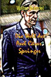 Die Welt des Axel Cäsar Springer - Aufstieg eines Verlegers - Walter Brendel