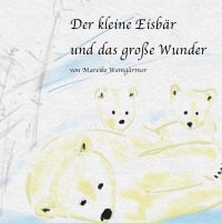Der kleine Eisbär und das große Wunder - Eine Geschichte über den Klimawandel für Kinder ab 4 Jahren - Mareike Weingärtner