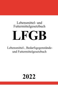 Lebensmittel- und Futtermittelgesetzbuch LFGB 2022 - Lebensmittel-, Bedarfsgegenstände- und Futtermittelgesetzbuch - Ronny Studier
