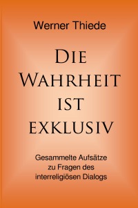 Die Wahrheit ist exklusiv - Gesammelte Aufsätze zu Fragen des interreligiösen Dialogs - Werner Thiede
