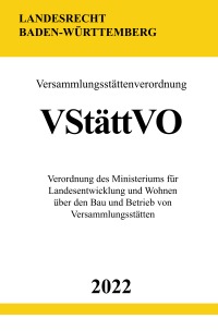 Versammlungsstättenverordnung VStättVO 2022 (Baden-Württemberg) - Verordnung des Ministeriums für Landesentwicklung und Wohnen über den Bau und Betrieb von Versammlungsstätten - Ronny Studier