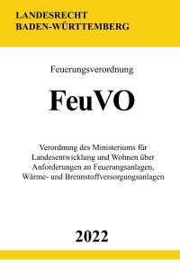 Feuerungsverordnung FeuVO 2022 (Baden-Württemberg) - Verordnung des Ministeriums für Landesentwicklung und Wohnen über Anforderungen an Feuerungsanlagen, Wärme- und Brennstoffversorgungsanlagen - Ronny Studier
