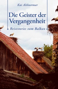 Die Geister der Vergangenheit. Reisestories vom Balkan - Kai Althoetmar