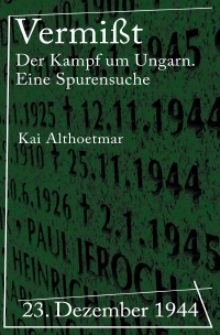 Vermißt - 23. Dezember 1944. Der Kampf um Ungarn. Eine Spurensuche - Kai Althoetmar
