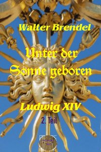 Unter der Sonne geboren, 2. Teil - Der Sonnenkönig und der Absolutismus - Walter Brendel