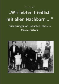 "Wir lebten friedlich mit allen Nachbarn ..." - Erinnerungen an jüdisches Leben in Obervorschütz - Dieter Vaupel