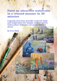 Paint an attractive watercolor in a relaxed manner in 30 minutes - Copying exercises provide concrete help and inspiration for simple and attractive watercolors that you can paint without stress - Eva Dust