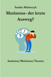 Mutismus-Der letzte Ausweg? - Autismus/Mutismus/Trauma - Sandra Mularczyk