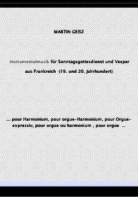 Musik für Sonntagsgottesdienst und Vesper  aus Frankreich  (19. und 20. Jahrhundert) - ... pour Harmonium, pour orgue-Harmonium , pour Orgue - expressiv, pour orgue ou harmonium , pour orgue  .. - Martin Geisz