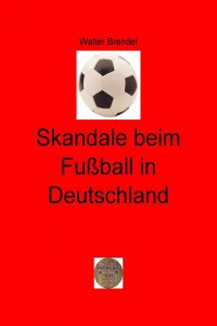 Skandale beim Fußball in Deutschland - Manipulation und Gewalt im deutschen Fußball - Ein Tatsachenbericht – - Walter Brendel