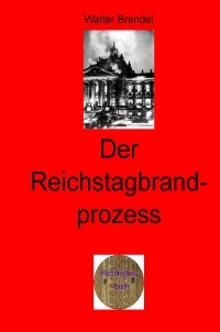 Der Reichtagbrandprozess - Tatsachen, Hintergründe, Nachweise und Umstände - Walter Brendel