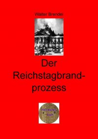 Der Reichtagbrandprozess - Tatsachen, Hintergründe, Nachweise und Umstände - Walter Brendel