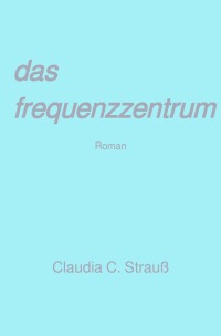 das frequenzzentrum - Roman - Claudia C. Strauß