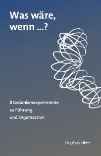 Was wäre, wenn …? - 8 Gedankenexperimente zu Führung und Organisation - Richard Schneider, Petra Ruda, Katja Hennecke, Sarah Eisenmann, Rudolf Baier