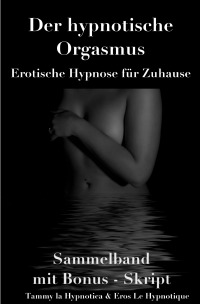 Der hypnotische Orgasmus - Erotische Hypnose für Zuhause - Sammelband mit Bonus-Skript - Eros Le Hypnotique, Tammy la Hypnotica
