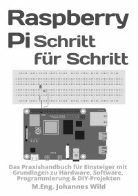 Raspberry Pi | Schritt für Schritt - Das Praxishandbuch für Einsteiger mit Grundlagen zu Hardware, Software, Programmierung & DIY-Projekten - M.Eng. Johannes Wild