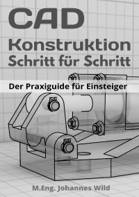 CAD-Konstruktion | Schritt für Schritt - Der Praxisguide für Einsteiger - M.Eng. Johannes Wild