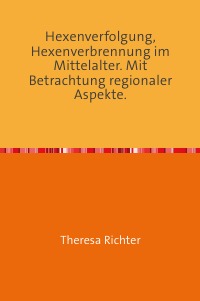 Hexenverfolgung, Hexenverbrennung im Mittelalter. Mit Betrachtung regionaler Aspekte. - Theresa Richter