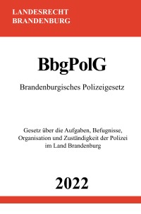 Brandenburgisches Polizeigesetz BbgPolG 2022 - Gesetz über die Aufgaben, Befugnisse, Organisation und Zuständigkeit der Polizei im Land Brandenburg - Ronny Studier