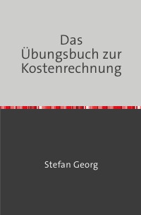 Das Übungsbuch zur Kostenrechnung - STEFAN GEORG