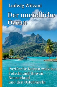 Der unendliche Ozean - Pazifische Reisen zwischen Fidschi und Hawaii, Neuseeland und den Osterinseln - Ludwig Witzani
