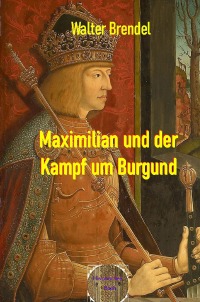 Maximilian und der Kampf um Burgund - Walter Brendel