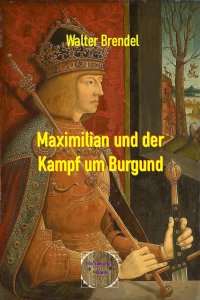 Maximilian und der Kampf um Burgund - Walter Brendel