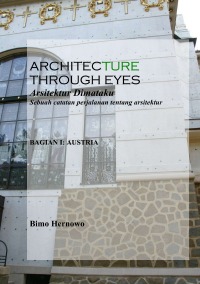 ARCHITECTURE THROUGH EYES Arsitektur Dimataku - Sebuah catatan perjalanan tentang arsitektur,  Bagian I: AUSTRIA - Bimo Hernowo