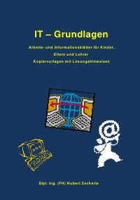 IT - Grundlagen - Arbeits- und Informationsblätter für Kinder, Eltern und Lehrer - Kopiervorlagen mit Lösungshinweisen - Hubert Zecherle